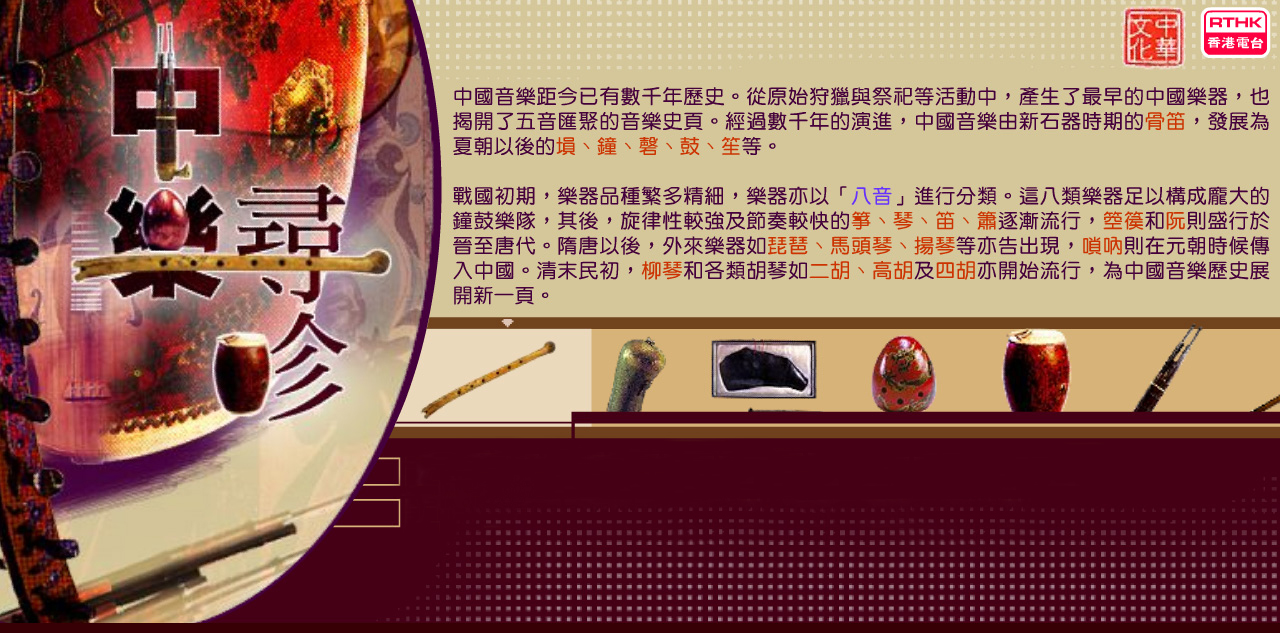 中國音樂距今已有數千年歷史。從原始狩獵與祭祀等活動中，產生了最早的中國樂器，也揭開了五音匯聚的音樂史頁。經過數千年的演進，中國音樂由新石器時期的骨笛，發展為夏朝以後的塤、鐘、磬、鼓、笙等。戰國初期，樂器品種繁多精細，樂器亦以「八音」進行分類。這八類樂器足以構成龐大的鐘鼓樂隊，其後，旋律性較強及節奏較快的箏、琴、笛、簫逐漸流行，箜篌和阮則盛行於晉至唐代。隋唐以後，外來樂器如琵琶、馬頭琴、揚琴等亦告出現，嗩吶則在元朝時候傳入中國。清末民初，柳琴和各類胡琴如二胡、高胡及四胡亦開始流行，為中國音樂歷史展開新一頁。