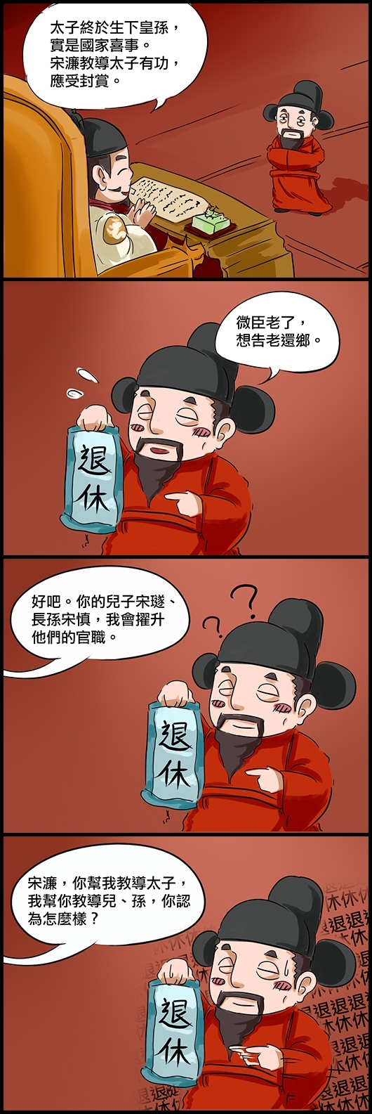 朱元璋：太子終於生下皇孫，實是國家喜事。宋濂教導太子有功，應受封賞。 宋濂：微臣老了，想告老還鄉。 朱：好吧。你的兒子宋璲、長孫宋慎，我會擢升他們的官職。 朱：宋濂，你幫我教導太子，我幫你教導兒、孫，你認為怎麼樣？ (宋濂滴汗樣)