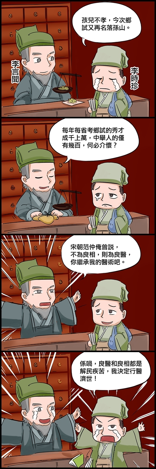 李時珍：孩子不孝，今次鄉試又再名落孫山。 (父)李言聞：每年每省考鄉試的秀才成千上萬，中舉人的僅有幾百，何必介懷？ 李言聞：宋朝范仲俺曾說，不為良相，則為良醫，你繼承我的醫術吧。 李時珍：係喎，良醫和良相都是解民疾苦，我決定行醫濟世！