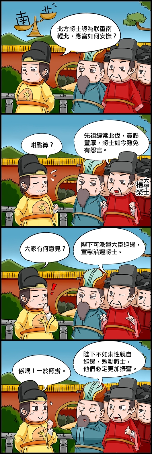 明宣宗朱瞻基：北方將士認為朕重南輕北，應當如何安撫？ 大學士楊榮：先祖經常北伐，賞賜豐厚，將士如今難免有怨言。 宣宗：咁點算？ 楊榮：陛下可派遣大臣巡邊，宣慰沿邊將士。 宣宗：大家有何意見？ 大學士楊士奇：陛下不如索性親自巡邊，勉勵將士，他們必定更加振奮。 宣宗：係喎！一於照辦。