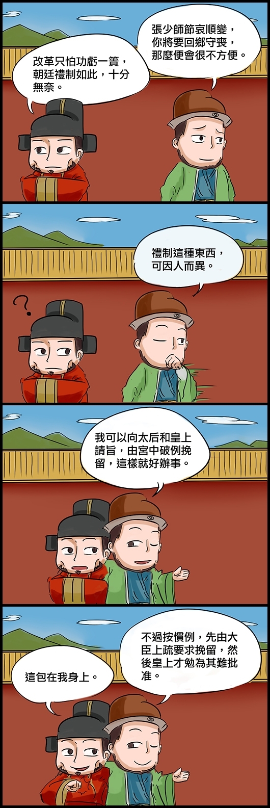 太監馮保：張少師節哀順變，你將要回鄉守喪，那麼便會很不方便。 張居正：改革只怕功虧一簣，朝廷禮制如此，十分無奈。 馮保：禮制這種東西，可因人而異。 馮保：我可以向太后和皇上請旨，由宮中破例挽留，這樣就好辦事。 馮保：不過按慣例，先由大臣上疏要求挽留，然後皇上才勉為其難批准。 張居正：這包在我身上。