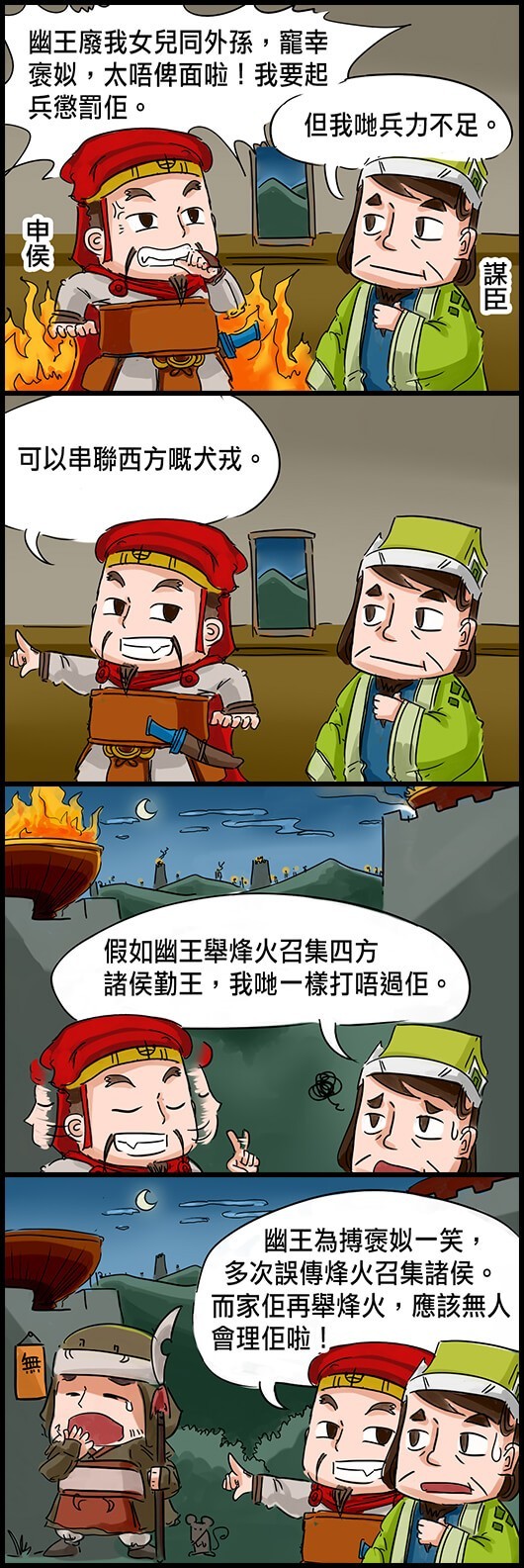 申侯：幽王廢我女兒和同外孫，寵幸褒姒，太唔俾面啦！我要起兵懲罰佢。 謀臣：但我哋兵力不足。 申侯：可以串聯西方嘅犬戎。 謀臣：假如幽王舉烽火召集四方諸侯勤王，我哋一樣打唔過佢。 申侯：幽王為搏褒姒一笑，多次誤傳烽火召集諸侯。如今佢再舉烽火，應該無人會理佢啦。