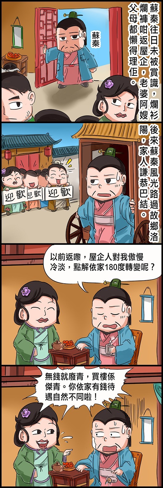 蘇秦往日未被賞識，爛衫爛褲咁返屋企，老婆阿嫂父母都懶得理佢。 後來蘇秦風光路過故鄉洛陽，家人謙恭巴結。 蘇秦問阿嫂：以前返嚟，屋企人對我傲慢冷淡，點解依家180度轉變呢？ 阿嫂：無錢就廢青，買樓係傑青。你依家有錢待遇自然不同啦！