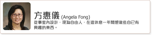 方惠儀 (Angela Fong)  從事室內設計，現為自由人，在這休息一年間想做些自已有興趣的東西。